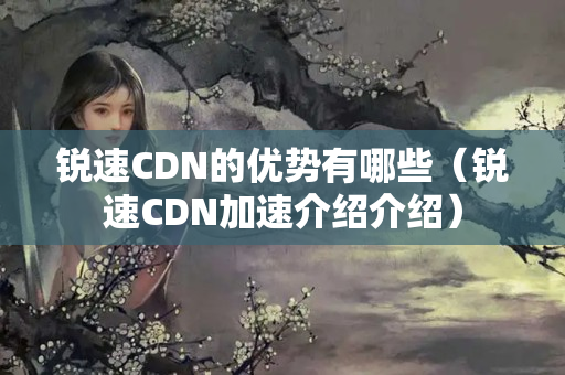 銳速CDN的優(yōu)勢有哪些（銳速CDN加速介紹介紹）