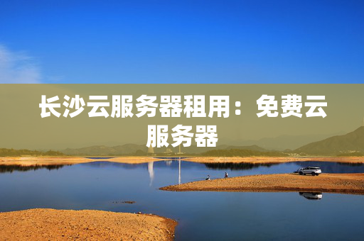 長(zhǎng)沙云服務(wù)器租用：免費(fèi)云服務(wù)器