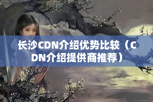 長沙CDN介紹優(yōu)勢比較（CDN介紹提供商推薦）