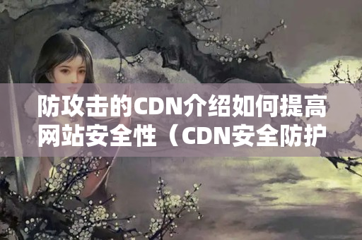 防攻擊的CDN介紹如何提高網(wǎng)站安全性（CDN安全防護技術(shù)概述）