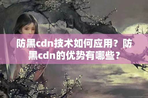 防黑cdn技術如何應用？防黑cdn的優(yōu)勢有哪些？