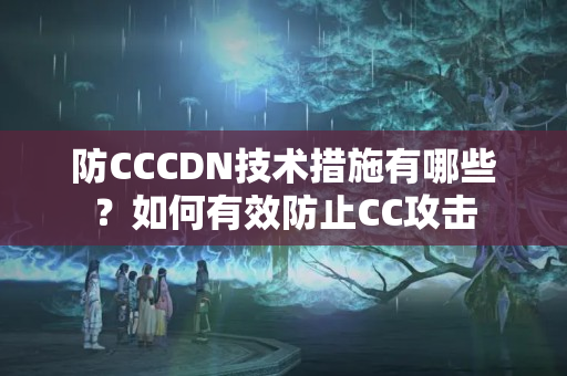 防CCCDN技術(shù)措施有哪些？如何有效防止CC攻擊