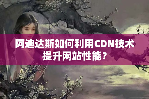 阿迪達(dá)斯如何利用CDN技術(shù)提升網(wǎng)站性能？