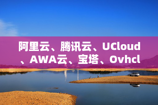 阿里云、騰訊云、UCloud、AWA云、寶塔、Ovhcloud、藍(lán)汛云