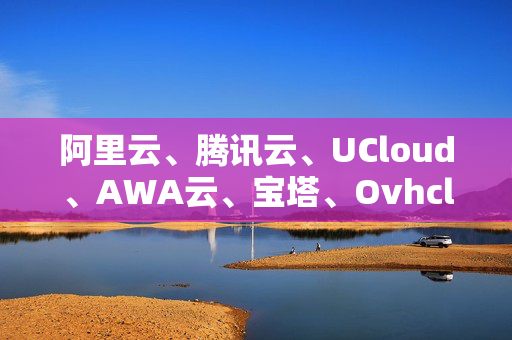 阿里云、騰訊云、UCloud、AWA云、寶塔、Ovhcloud、藍(lán)汛云