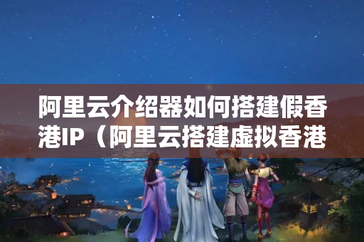 阿里云介紹器如何搭建假香港IP（阿里云搭建虛擬香港IP方法）