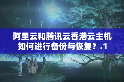 阿里云和騰訊云香港云主機(jī)如何進(jìn)行備份與恢復(fù)？