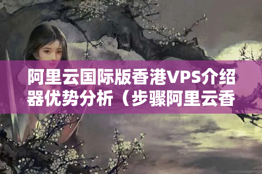 阿里云國際版香港VPS介紹器優(yōu)勢分析（步驟阿里云香港VPS的強(qiáng)大功能）