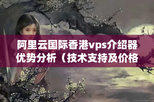 阿里云國際香港vps介紹器優(yōu)勢分析（技術(shù)支持及價格比較）