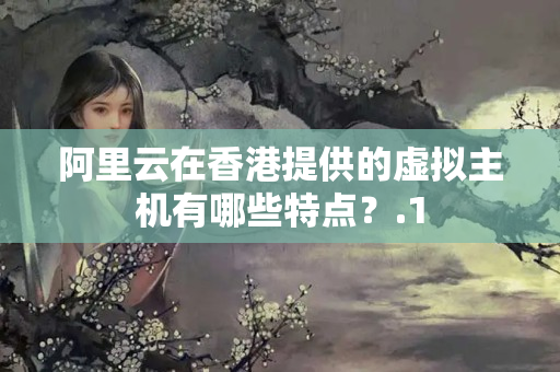 阿里云在香港提供的虛擬主機(jī)有哪些特點(diǎn)？