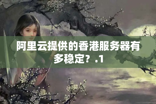 阿里云提供的香港服務(wù)器有多穩(wěn)定？