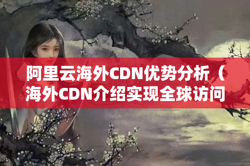 阿里云海外CDN優(yōu)勢分析（海外CDN介紹實(shí)現(xiàn)全球訪問速度）