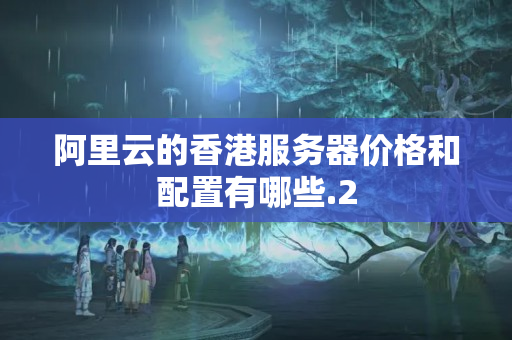 阿里云的香港服務(wù)器價格和配置有哪些