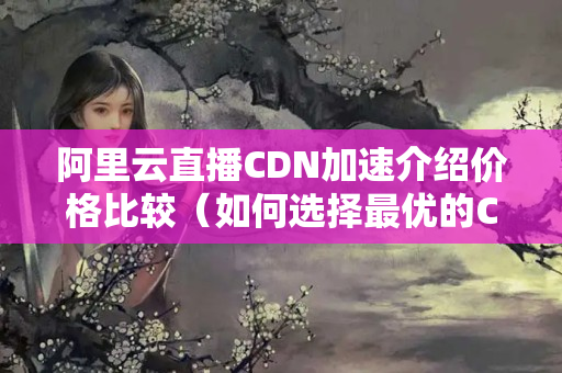 阿里云直播CDN加速介紹價格比較（如何選擇最優(yōu)的CDN加速介紹）