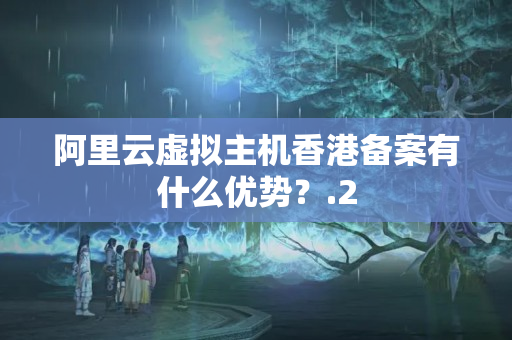 阿里云虛擬主機香港備案有什么優(yōu)勢？