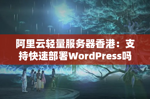 阿里云輕量服務(wù)器香港：支持快速部署WordPress嗎？