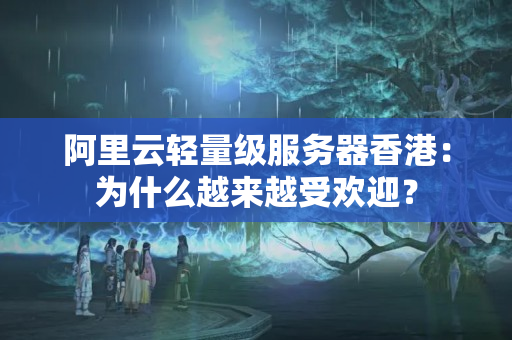 阿里云輕量級服務器香港：為什么越來越受歡迎？