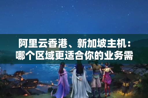 阿里云香港、新加坡主機：哪個區(qū)域更適合你的業(yè)務需求？