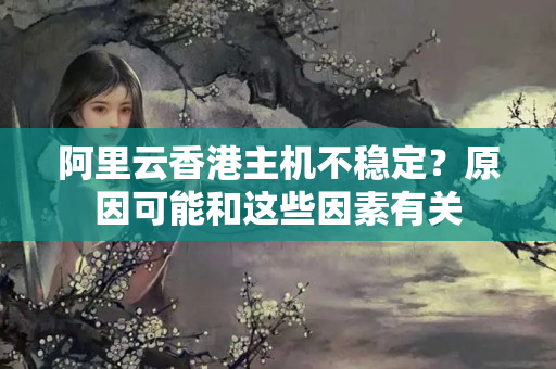 阿里云香港主機(jī)不穩(wěn)定？原因可能和這些因素有關(guān)