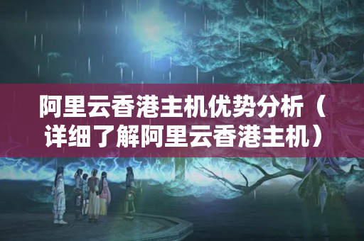 阿里云香港主機優(yōu)勢分析（詳細了解阿里云香港主機）