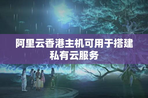 阿里云香港主機(jī)可用于搭建私有云服務(wù)