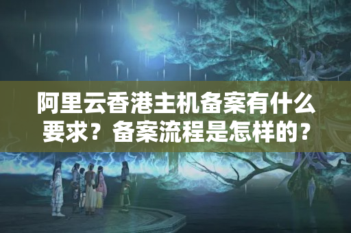 阿里云香港主機(jī)備案有什么要求？備案流程是怎樣的？