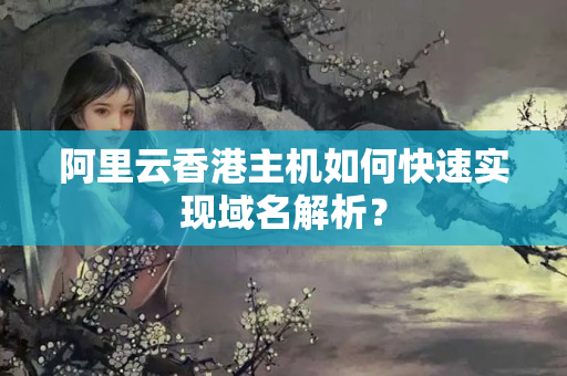 阿里云香港主機如何快速實現(xiàn)域名解析？