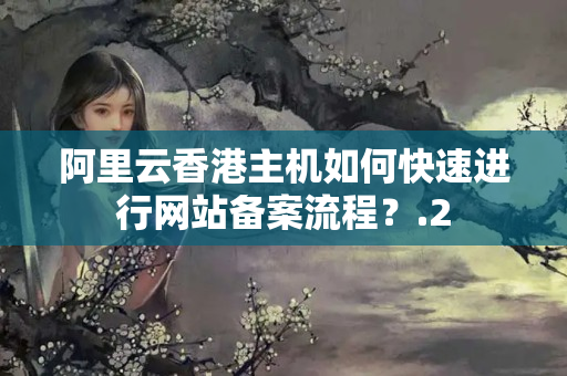 阿里云香港主機(jī)如何快速進(jìn)行網(wǎng)站備案流程？