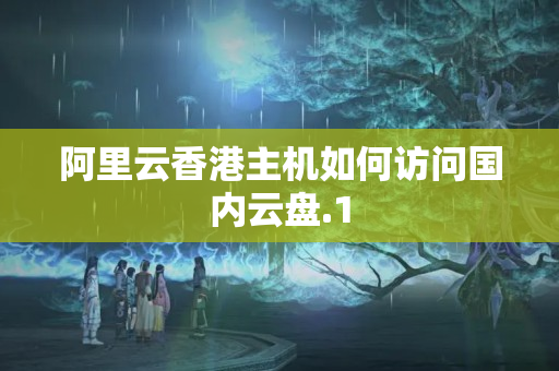 阿里云香港主機(jī)如何訪問國內(nèi)云盤