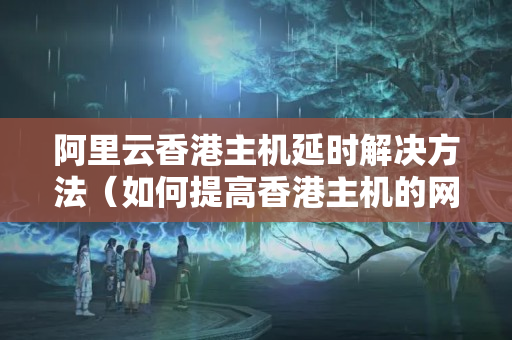 阿里云香港主機延時解決方法（如何提高香港主機的網(wǎng)絡(luò)延時）