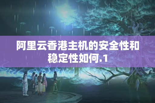 阿里云香港主機的安全性和穩(wěn)定性如何