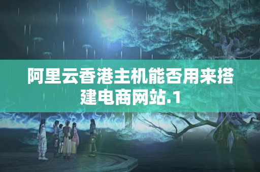 阿里云香港主機(jī)能否用來搭建電商網(wǎng)站