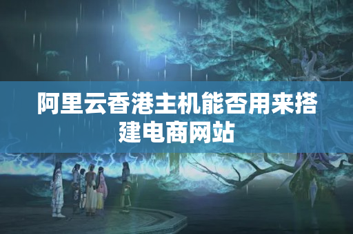 阿里云香港主機(jī)能否用來(lái)搭建電商網(wǎng)站