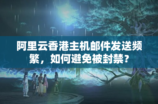 阿里云香港主機(jī)郵件發(fā)送頻繁，如何避免被封禁？