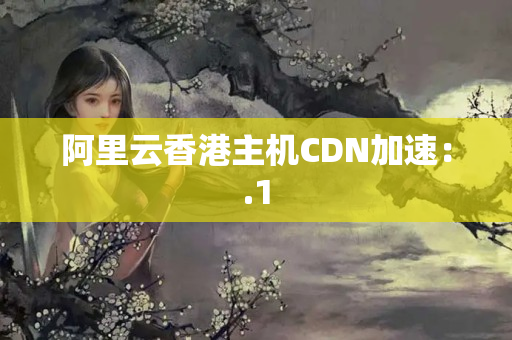 阿里云香港主機CDN加速：