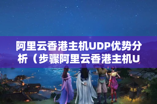 阿里云香港主機UDP優(yōu)勢分析（步驟阿里云香港主機UDP的網(wǎng)絡(luò)優(yōu)勢）