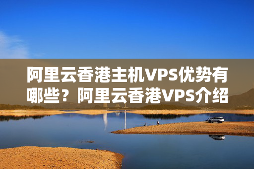 阿里云香港主機(jī)VPS優(yōu)勢(shì)有哪些？阿里云香港VPS介紹器性價(jià)比如何？