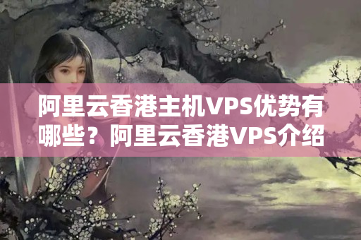 阿里云香港主機(jī)VPS優(yōu)勢(shì)有哪些？阿里云香港VPS介紹器性價(jià)比如何？