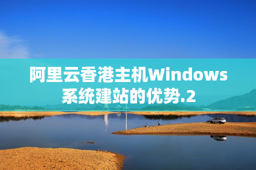 阿里云香港主機Windows系統(tǒng)建站的優(yōu)勢