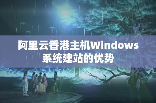 阿里云香港主機Windows系統(tǒng)建站的優(yōu)勢