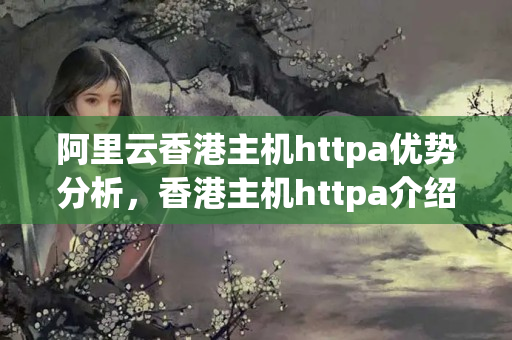 阿里云香港主機httpa優(yōu)勢分析，香港主機httpa介紹體驗報告