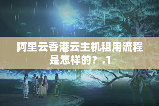 阿里云香港云主機(jī)租用流程是怎樣的？