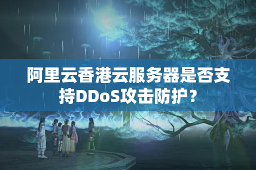 阿里云香港云服務(wù)器是否支持DDoS攻擊防護？