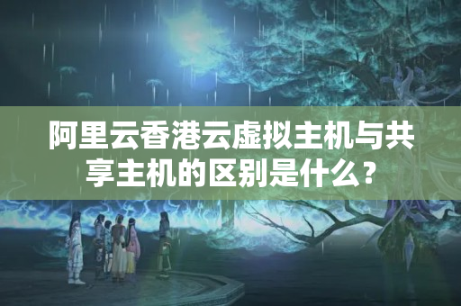 阿里云香港云虛擬主機與共享主機的區(qū)別是什么？