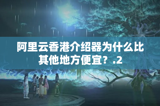 阿里云香港介紹器為什么比其他地方便宜？