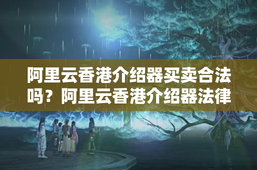 阿里云香港介紹器買賣合法嗎？阿里云香港介紹器法律規(guī)定概述