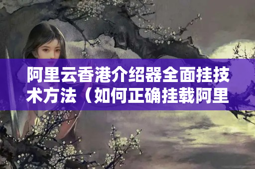 阿里云香港介紹器全面掛技術(shù)方法（如何正確掛載阿里云香港介紹器）