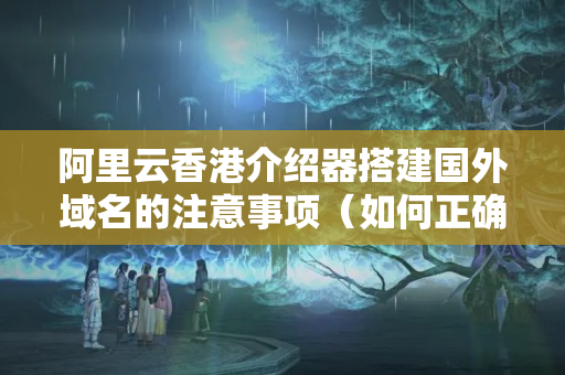 阿里云香港介紹器搭建國(guó)外域名的注意事項(xiàng)（如何正確使用香港介紹器）