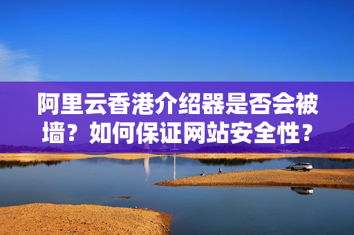 阿里云香港介紹器是否會被墻？如何保證網(wǎng)站安全性？