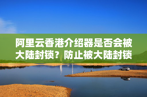 阿里云香港介紹器是否會被大陸封鎖？防止被大陸封鎖的介紹器技術(shù)措施